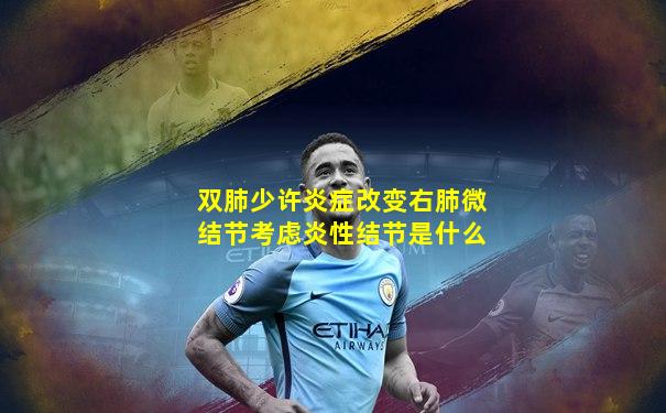 双肺少许炎症改变右肺微结节考虑炎性结节是什么