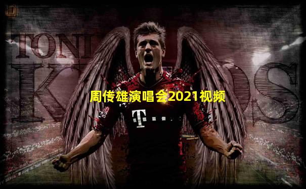 周传雄演唱会2021视频