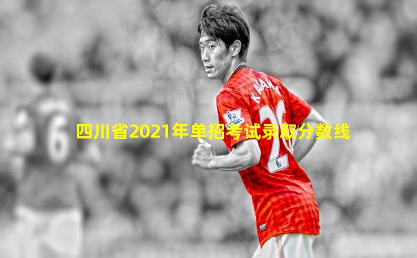 四川省2021年单招考试录取分数线