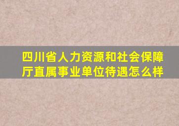 四川省人力资源和社会保障厅直属事业单位待遇怎么样
