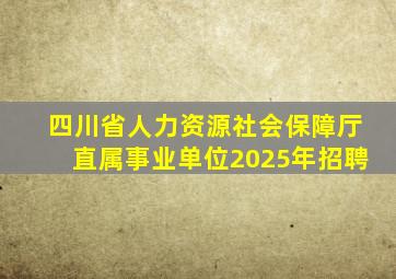 四川省人力资源社会保障厅直属事业单位2025年招聘