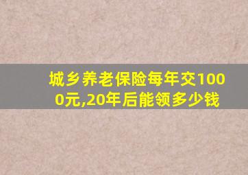 城乡养老保险每年交1000元,20年后能领多少钱
