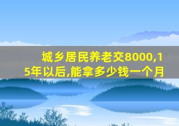 城乡居民养老交8000,15年以后,能拿多少钱一个月