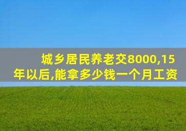 城乡居民养老交8000,15年以后,能拿多少钱一个月工资