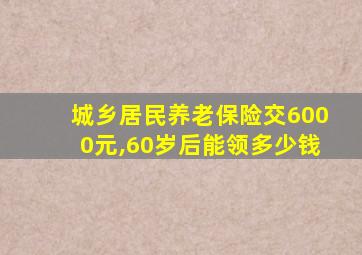 城乡居民养老保险交6000元,60岁后能领多少钱