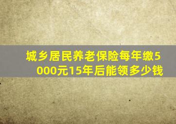 城乡居民养老保险每年缴5000元15年后能领多少钱