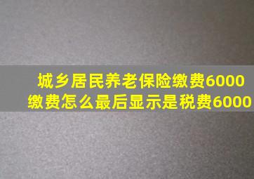 城乡居民养老保险缴费6000缴费怎么最后显示是税费6000