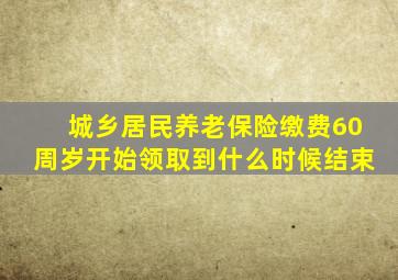 城乡居民养老保险缴费60周岁开始领取到什么时候结束