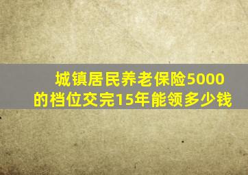城镇居民养老保险5000的档位交完15年能领多少钱