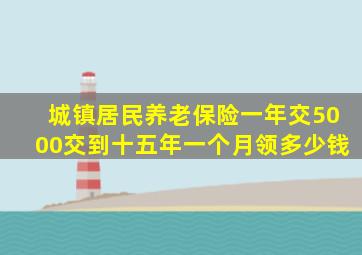 城镇居民养老保险一年交5000交到十五年一个月领多少钱