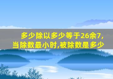 多少除以多少等于26余7,当除数最小时,被除数是多少