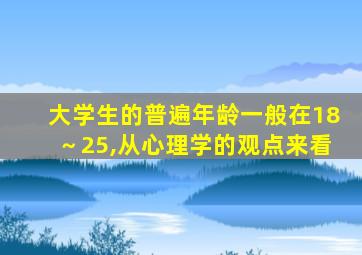 大学生的普遍年龄一般在18～25,从心理学的观点来看