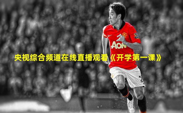 央视综合频道在线直播观看《开学第一课》