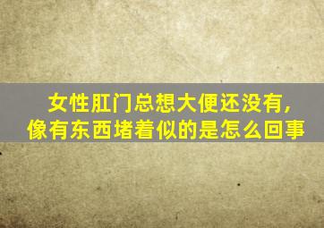 女性肛门总想大便还没有,像有东西堵着似的是怎么回事