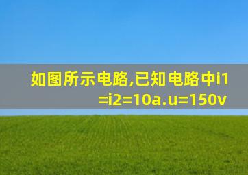 如图所示电路,已知电路中i1=i2=10a.u=150v