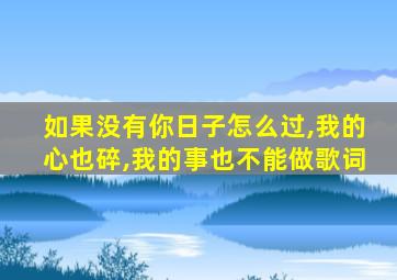 如果没有你日子怎么过,我的心也碎,我的事也不能做歌词