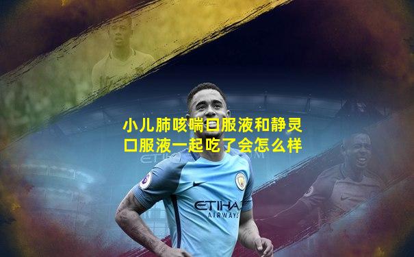 小儿肺咳喘口服液和静灵口服液一起吃了会怎么样