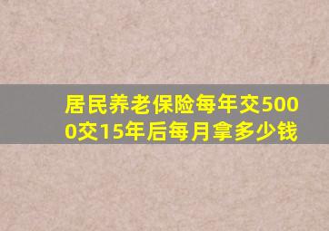 居民养老保险每年交5000交15年后每月拿多少钱