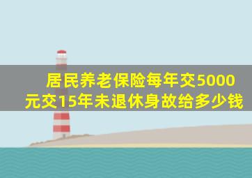 居民养老保险每年交5000元交15年未退休身故给多少钱