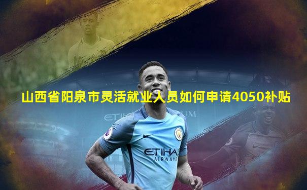 山西省阳泉市灵活就业人员如何申请4050补贴