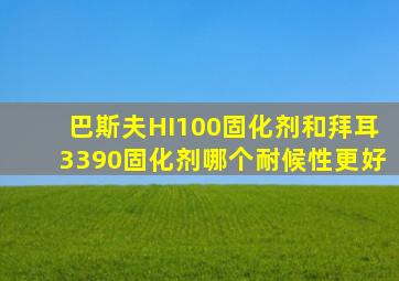 巴斯夫HI100固化剂和拜耳3390固化剂哪个耐候性更好