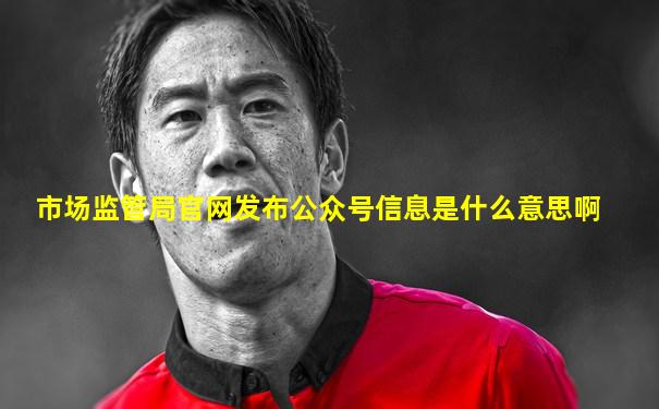 市场监管局官网发布公众号信息是什么意思啊