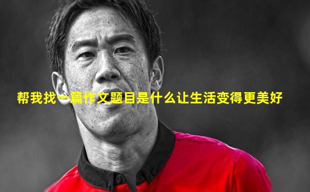帮我找一篇作文题目是什么让生活变得更美好