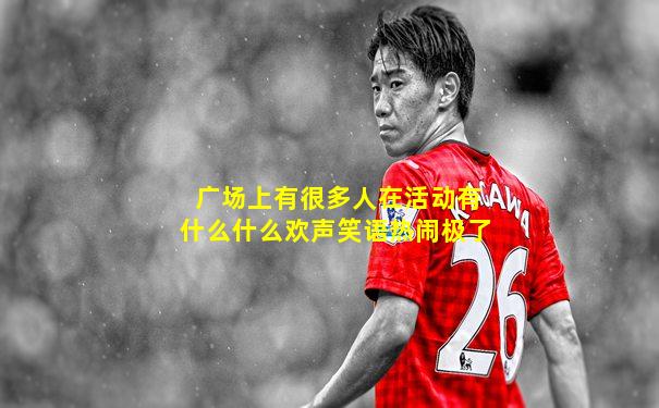 广场上有很多人在活动有什么什么欢声笑语热闹极了