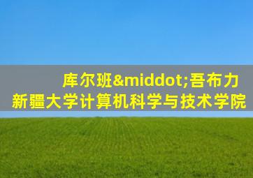 库尔班·吾布力新疆大学计算机科学与技术学院