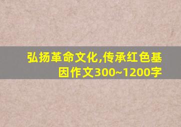 弘扬革命文化,传承红色基因作文300~1200字