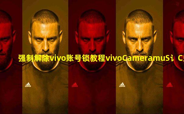 强制解除vivo账号锁教程vivoCameramuS讠C型号