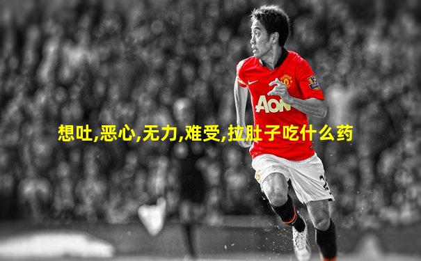 想吐,恶心,无力,难受,拉肚子吃什么药