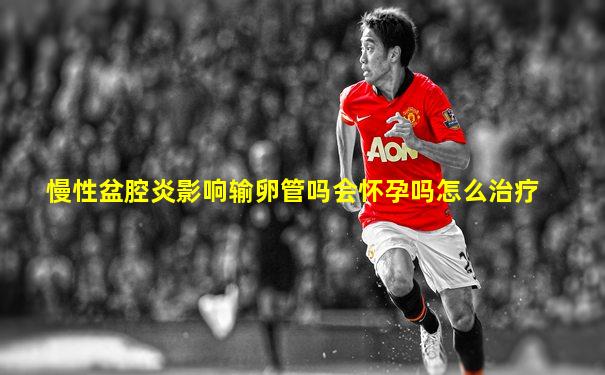 慢性盆腔炎影响输卵管吗会怀孕吗怎么治疗