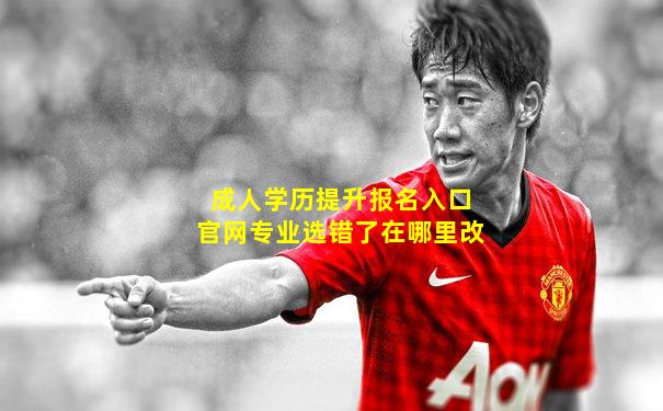 成人学历提升报名入口官网专业选错了在哪里改