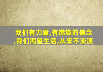 我们有力量,有燃烧的信念,我们渴望生活,从来不淡漠