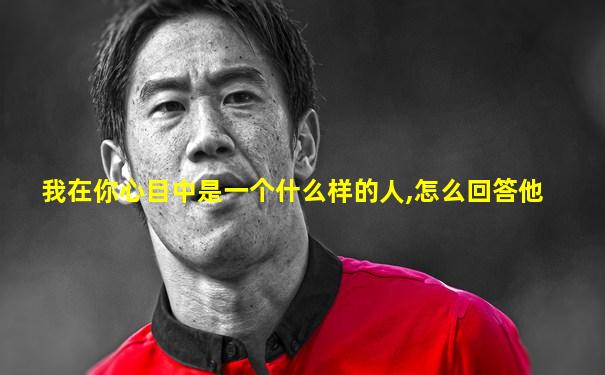 我在你心目中是一个什么样的人,怎么回答他