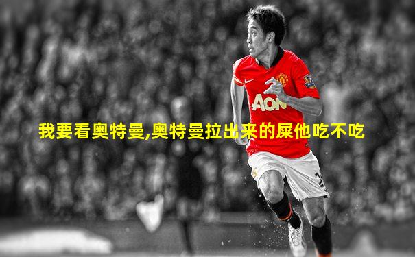 我要看奥特曼,奥特曼拉出来的屎他吃不吃