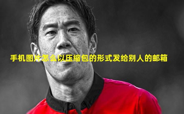 手机图片怎么以压缩包的形式发给别人的邮箱