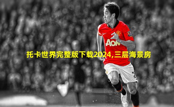 托卡世界完整版下载2024,三层海景房