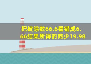 把被除数66.6看错成6.66结果所得的商少19.98