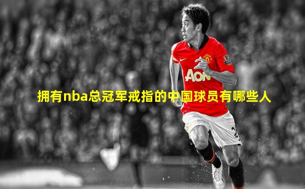 拥有nba总冠军戒指的中国球员有哪些人