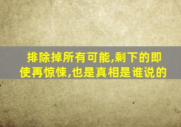 排除掉所有可能,剩下的即使再惊悚,也是真相是谁说的