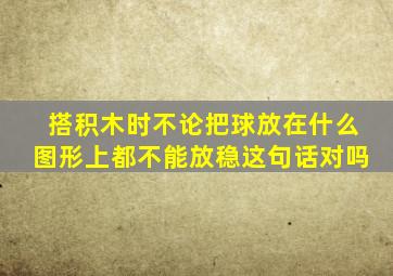 搭积木时不论把球放在什么图形上都不能放稳这句话对吗