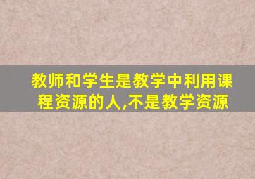 教师和学生是教学中利用课程资源的人,不是教学资源