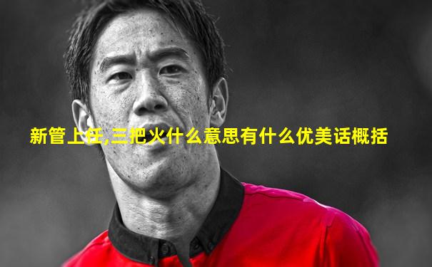 新管上任,三把火什么意思有什么优美话概括