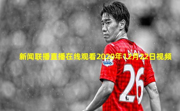 新闻联播直播在线观看2020年12月22日视频