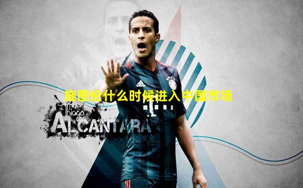 施图伦什么时候进入中国市场