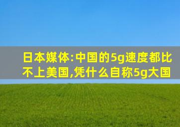 日本媒体:中国的5g速度都比不上美国,凭什么自称5g大国