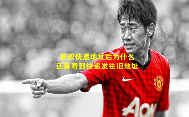 更改快递地址后为什么还是看到快递发往旧地址