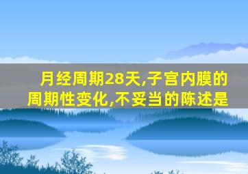 月经周期28天,子宫内膜的周期性变化,不妥当的陈述是